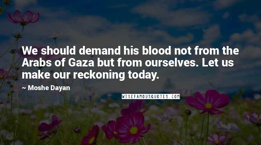 Moshe Dayan Quotes: We should demand his blood not from the Arabs of Gaza but from ourselves. Let us make our reckoning today.