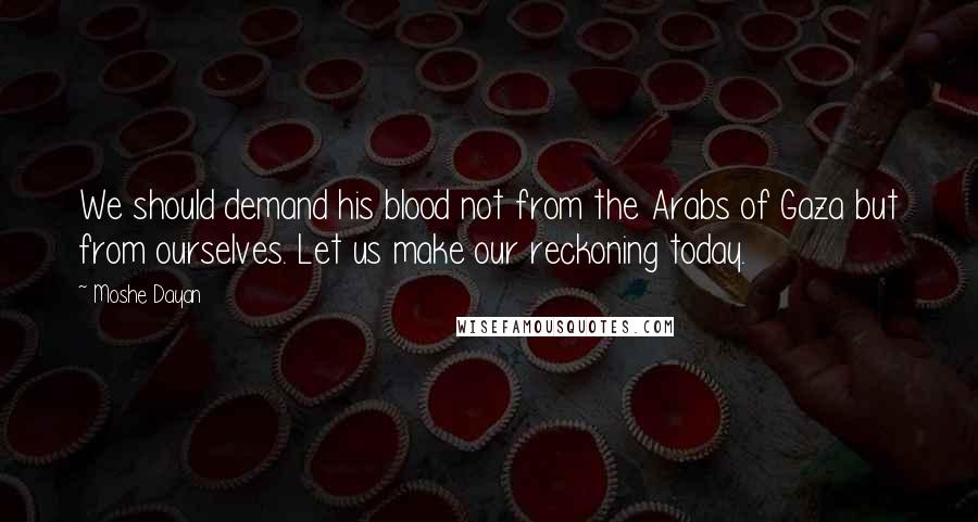 Moshe Dayan Quotes: We should demand his blood not from the Arabs of Gaza but from ourselves. Let us make our reckoning today.