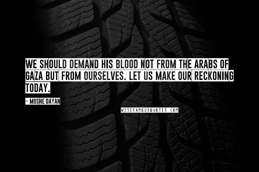 Moshe Dayan Quotes: We should demand his blood not from the Arabs of Gaza but from ourselves. Let us make our reckoning today.