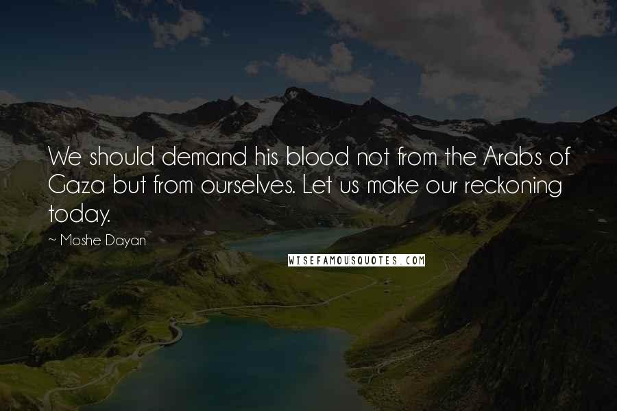 Moshe Dayan Quotes: We should demand his blood not from the Arabs of Gaza but from ourselves. Let us make our reckoning today.
