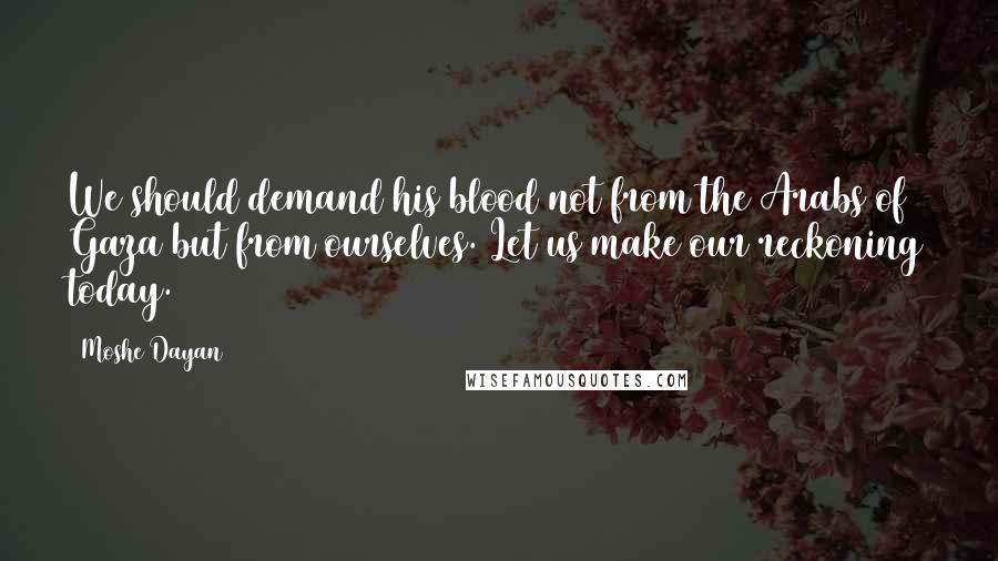 Moshe Dayan Quotes: We should demand his blood not from the Arabs of Gaza but from ourselves. Let us make our reckoning today.