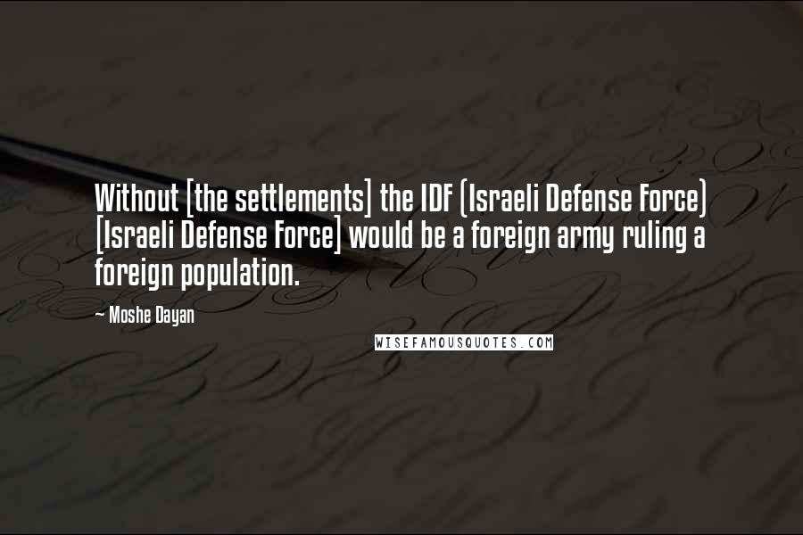 Moshe Dayan Quotes: Without [the settlements] the IDF (Israeli Defense Force) [Israeli Defense Force] would be a foreign army ruling a foreign population.