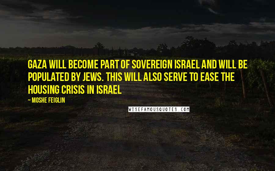 Moshe Feiglin Quotes: Gaza will become part of sovereign Israel and will be populated by Jews. This will also serve to ease the housing crisis in Israel