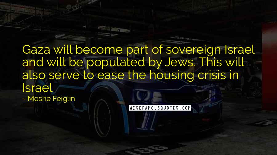 Moshe Feiglin Quotes: Gaza will become part of sovereign Israel and will be populated by Jews. This will also serve to ease the housing crisis in Israel