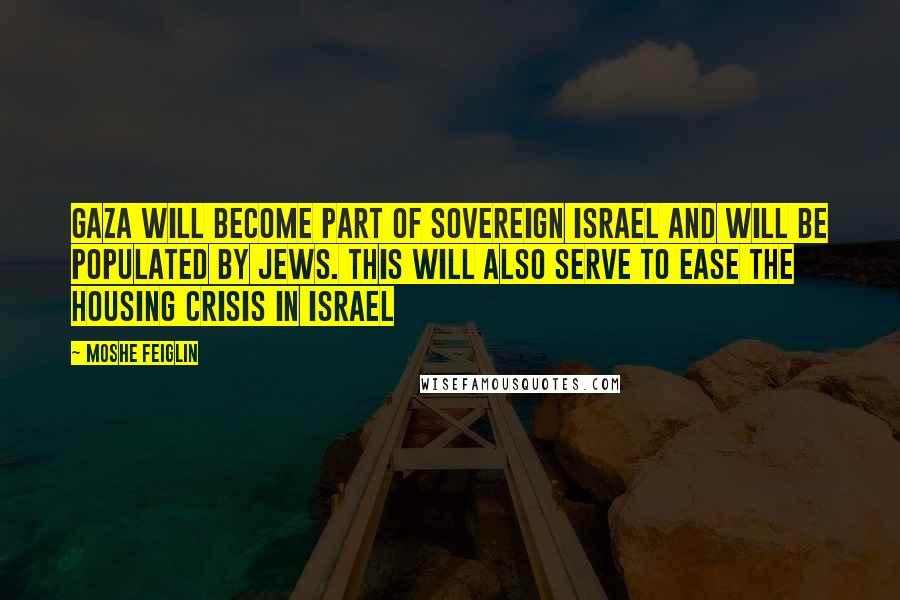 Moshe Feiglin Quotes: Gaza will become part of sovereign Israel and will be populated by Jews. This will also serve to ease the housing crisis in Israel