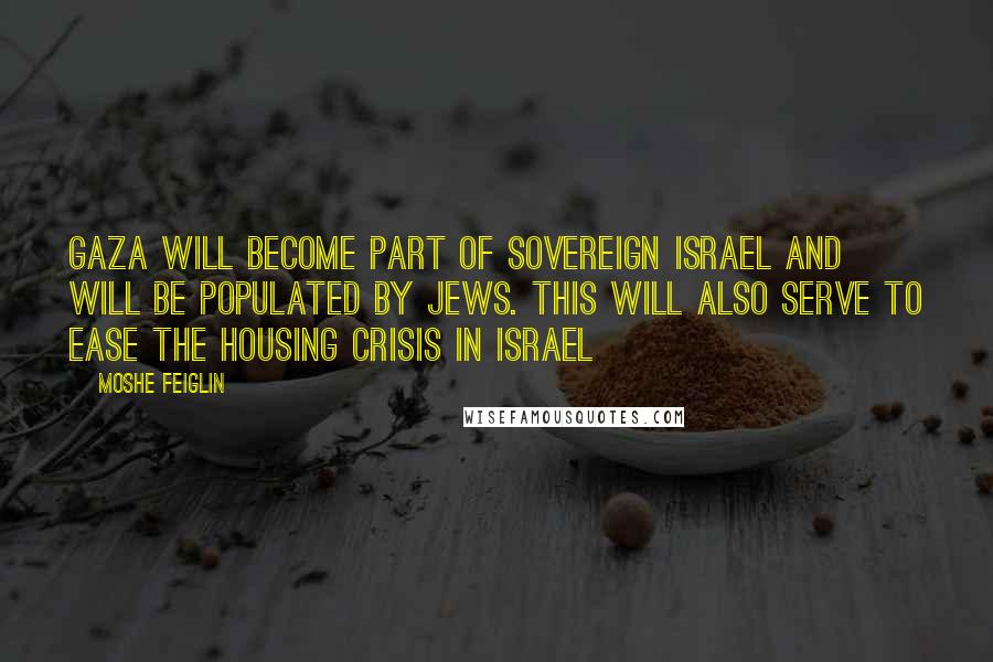 Moshe Feiglin Quotes: Gaza will become part of sovereign Israel and will be populated by Jews. This will also serve to ease the housing crisis in Israel