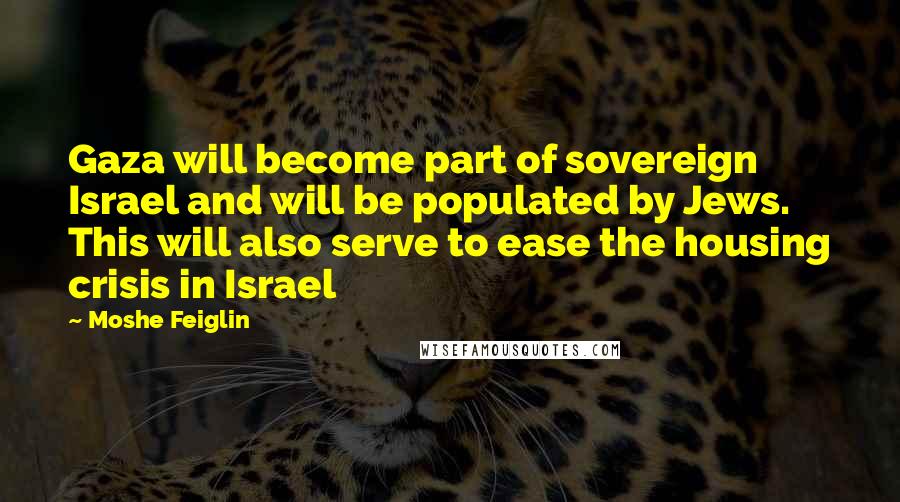 Moshe Feiglin Quotes: Gaza will become part of sovereign Israel and will be populated by Jews. This will also serve to ease the housing crisis in Israel
