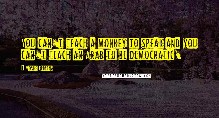 Moshe Feiglin Quotes: You can't teach a monkey to speak and you can't teach an Arab to be democratic,