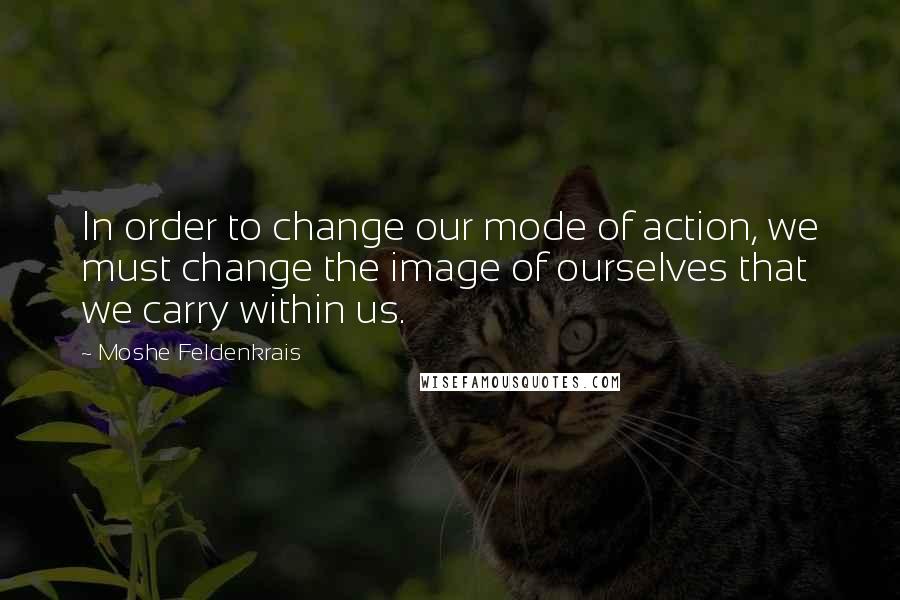 Moshe Feldenkrais Quotes: In order to change our mode of action, we must change the image of ourselves that we carry within us.