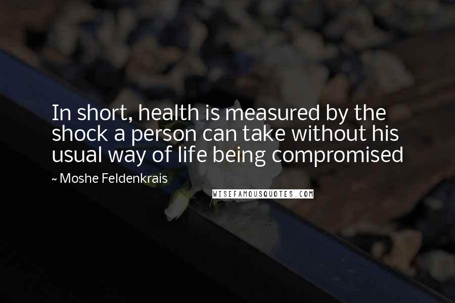 Moshe Feldenkrais Quotes: In short, health is measured by the shock a person can take without his usual way of life being compromised