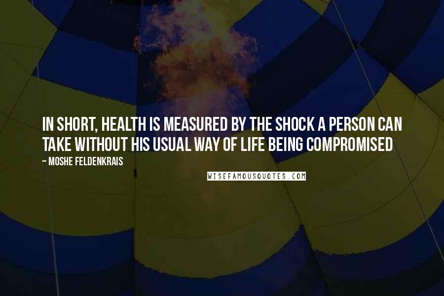 Moshe Feldenkrais Quotes: In short, health is measured by the shock a person can take without his usual way of life being compromised