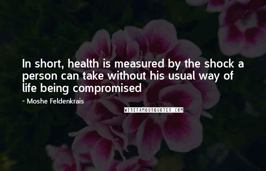 Moshe Feldenkrais Quotes: In short, health is measured by the shock a person can take without his usual way of life being compromised