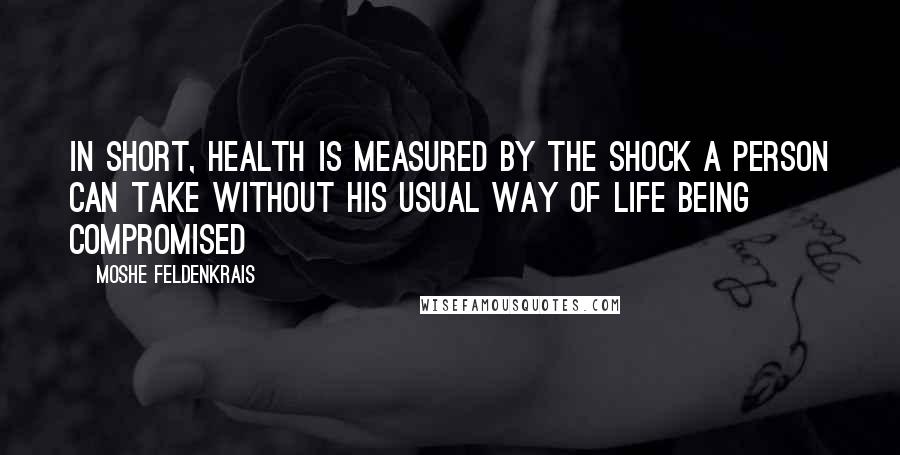 Moshe Feldenkrais Quotes: In short, health is measured by the shock a person can take without his usual way of life being compromised