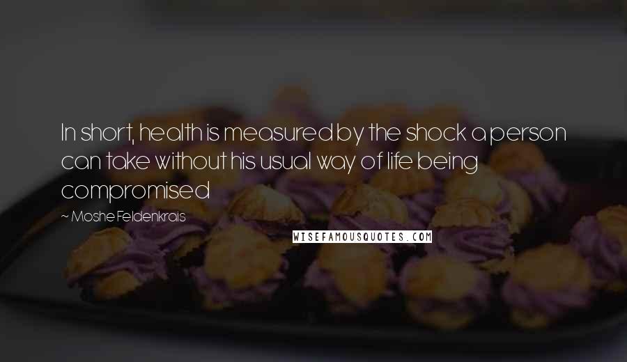 Moshe Feldenkrais Quotes: In short, health is measured by the shock a person can take without his usual way of life being compromised