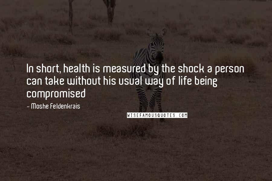Moshe Feldenkrais Quotes: In short, health is measured by the shock a person can take without his usual way of life being compromised
