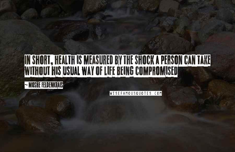 Moshe Feldenkrais Quotes: In short, health is measured by the shock a person can take without his usual way of life being compromised