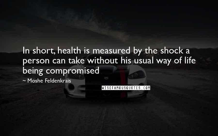 Moshe Feldenkrais Quotes: In short, health is measured by the shock a person can take without his usual way of life being compromised