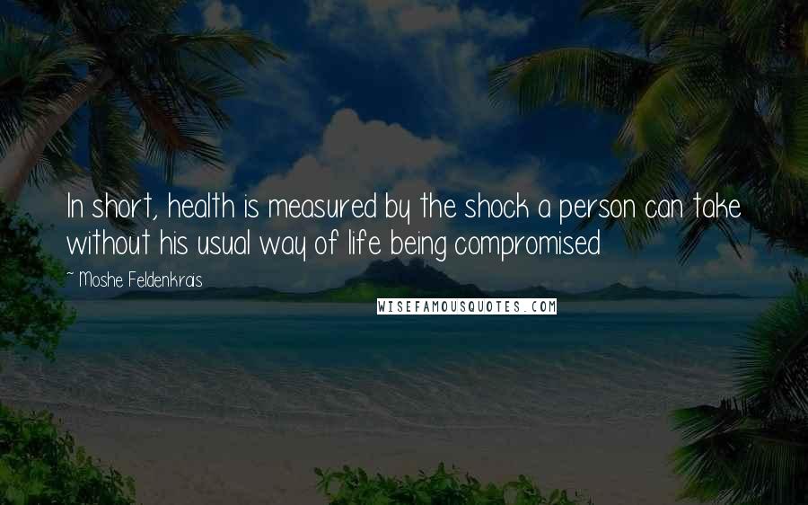 Moshe Feldenkrais Quotes: In short, health is measured by the shock a person can take without his usual way of life being compromised