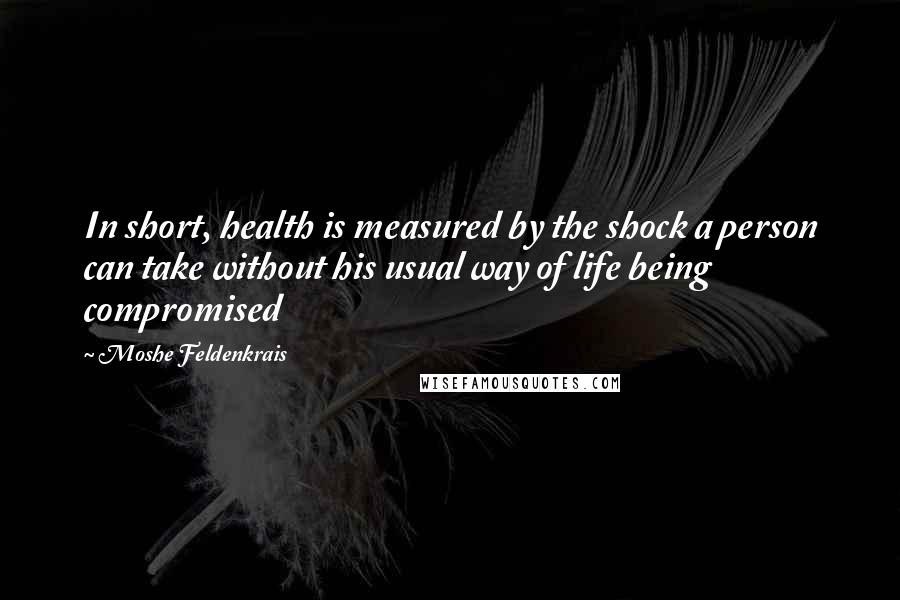Moshe Feldenkrais Quotes: In short, health is measured by the shock a person can take without his usual way of life being compromised