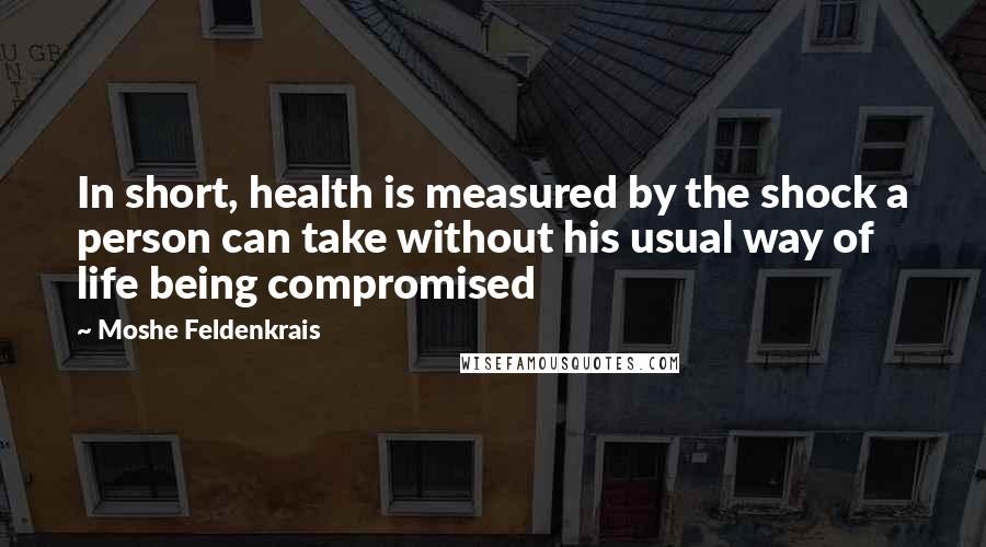 Moshe Feldenkrais Quotes: In short, health is measured by the shock a person can take without his usual way of life being compromised