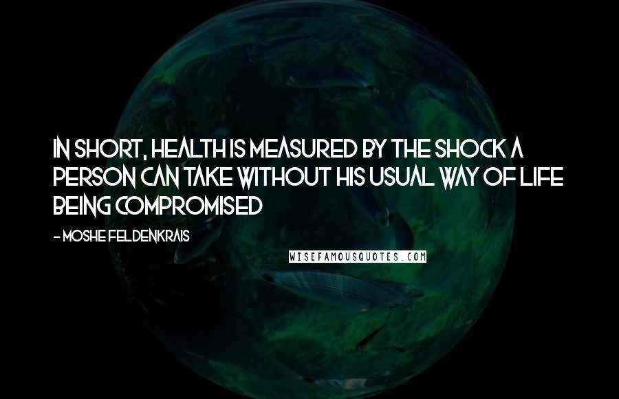 Moshe Feldenkrais Quotes: In short, health is measured by the shock a person can take without his usual way of life being compromised