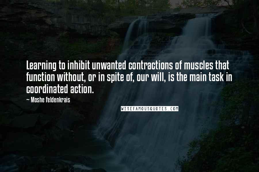 Moshe Feldenkrais Quotes: Learning to inhibit unwanted contractions of muscles that function without, or in spite of, our will, is the main task in coordinated action.