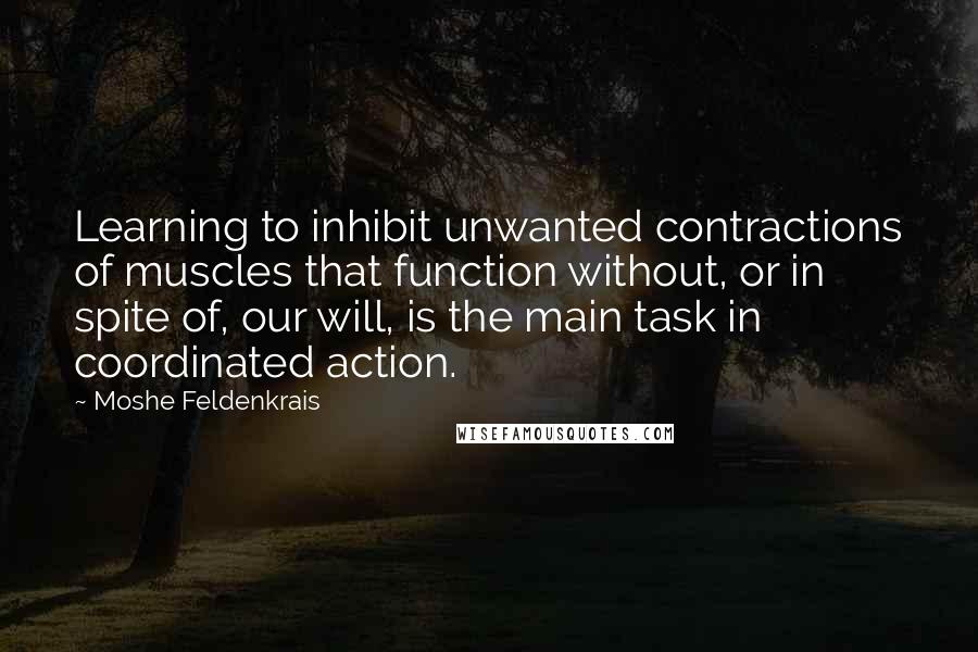 Moshe Feldenkrais Quotes: Learning to inhibit unwanted contractions of muscles that function without, or in spite of, our will, is the main task in coordinated action.