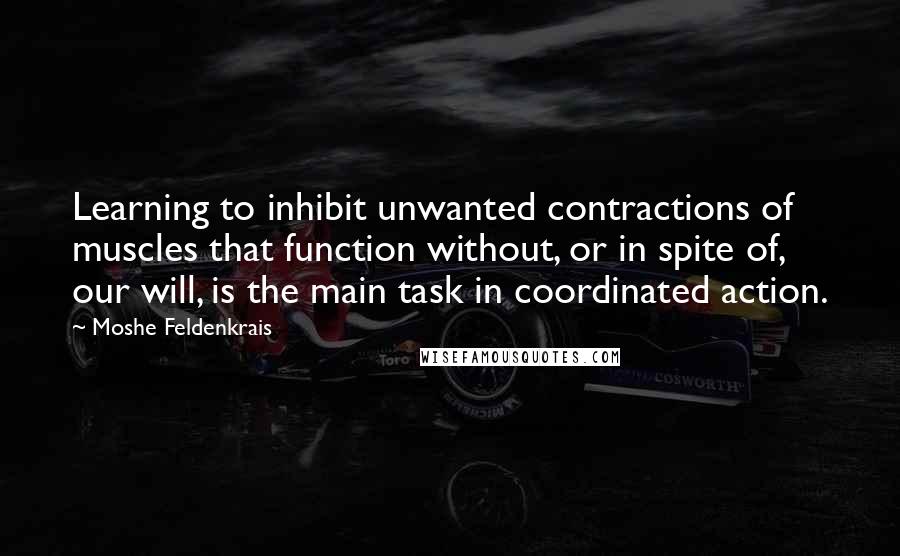 Moshe Feldenkrais Quotes: Learning to inhibit unwanted contractions of muscles that function without, or in spite of, our will, is the main task in coordinated action.
