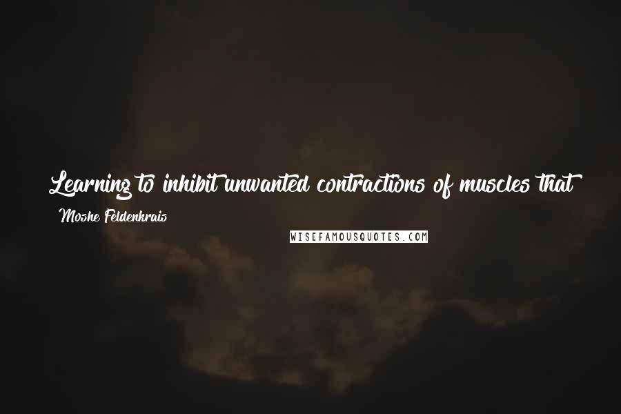 Moshe Feldenkrais Quotes: Learning to inhibit unwanted contractions of muscles that function without, or in spite of, our will, is the main task in coordinated action.