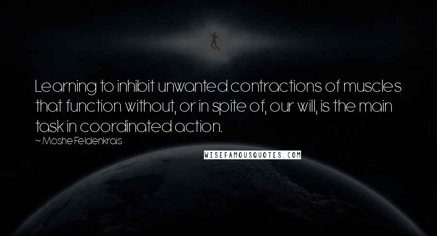 Moshe Feldenkrais Quotes: Learning to inhibit unwanted contractions of muscles that function without, or in spite of, our will, is the main task in coordinated action.