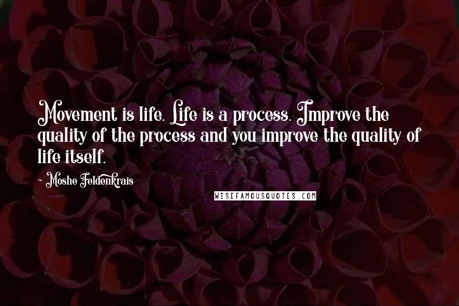 Moshe Feldenkrais Quotes: Movement is life. Life is a process. Improve the quality of the process and you improve the quality of life itself.
