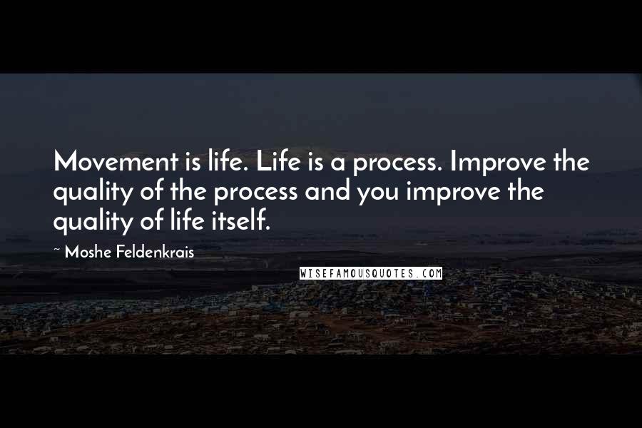 Moshe Feldenkrais Quotes: Movement is life. Life is a process. Improve the quality of the process and you improve the quality of life itself.