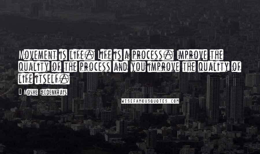 Moshe Feldenkrais Quotes: Movement is life. Life is a process. Improve the quality of the process and you improve the quality of life itself.