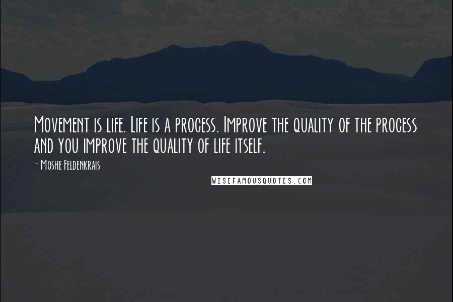 Moshe Feldenkrais Quotes: Movement is life. Life is a process. Improve the quality of the process and you improve the quality of life itself.