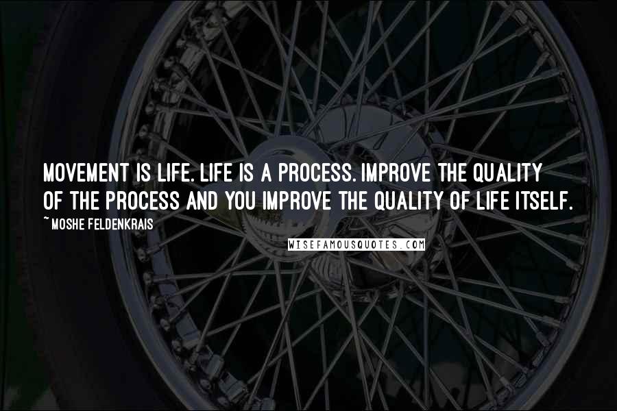 Moshe Feldenkrais Quotes: Movement is life. Life is a process. Improve the quality of the process and you improve the quality of life itself.