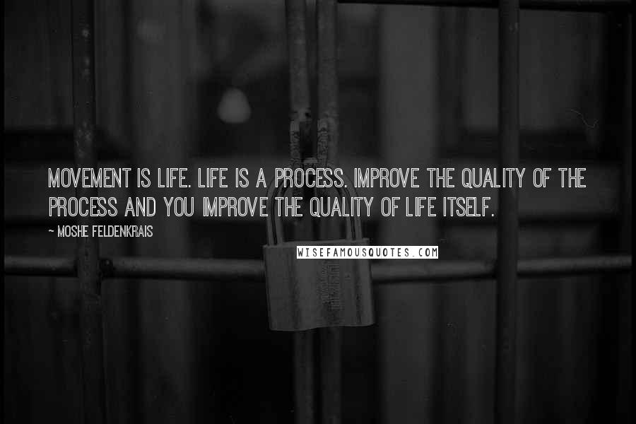 Moshe Feldenkrais Quotes: Movement is life. Life is a process. Improve the quality of the process and you improve the quality of life itself.