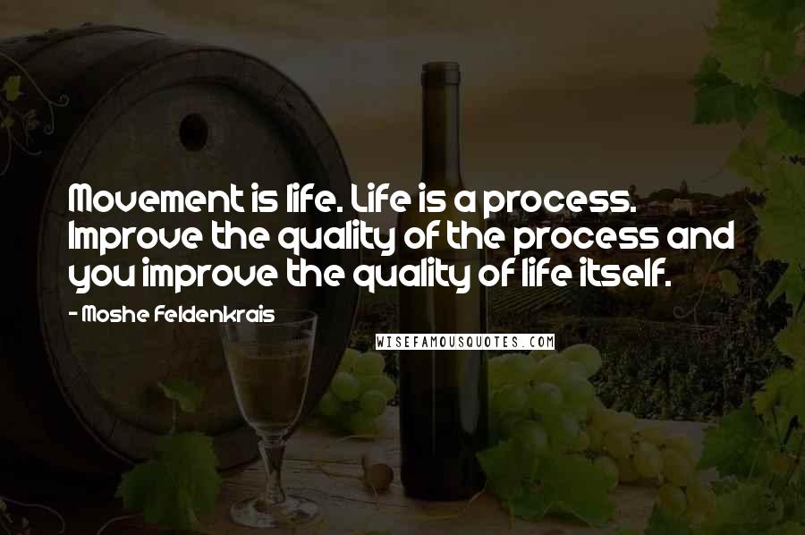 Moshe Feldenkrais Quotes: Movement is life. Life is a process. Improve the quality of the process and you improve the quality of life itself.