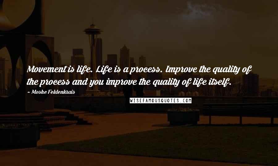 Moshe Feldenkrais Quotes: Movement is life. Life is a process. Improve the quality of the process and you improve the quality of life itself.