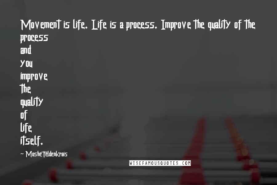 Moshe Feldenkrais Quotes: Movement is life. Life is a process. Improve the quality of the process and you improve the quality of life itself.