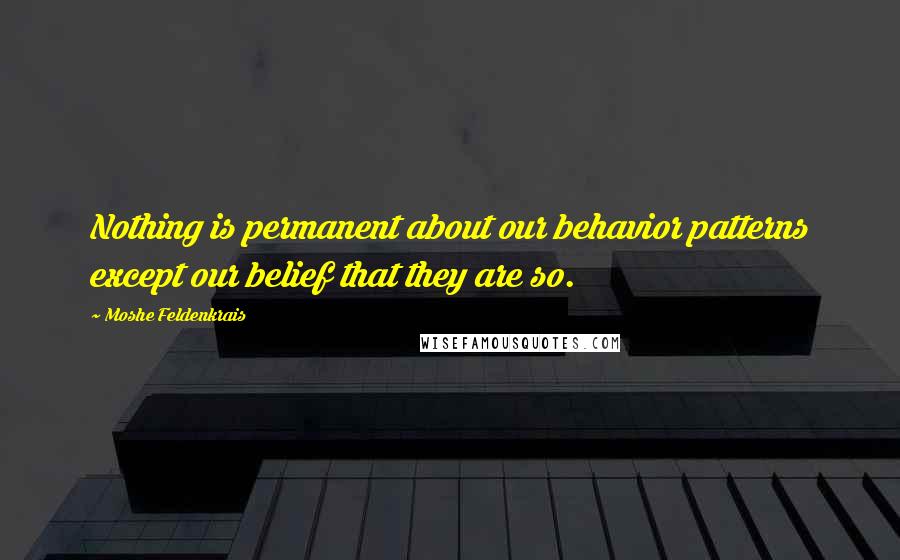 Moshe Feldenkrais Quotes: Nothing is permanent about our behavior patterns except our belief that they are so.