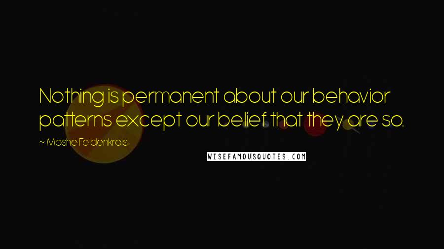 Moshe Feldenkrais Quotes: Nothing is permanent about our behavior patterns except our belief that they are so.