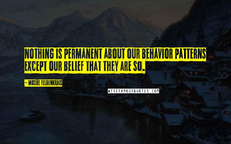 Moshe Feldenkrais Quotes: Nothing is permanent about our behavior patterns except our belief that they are so.