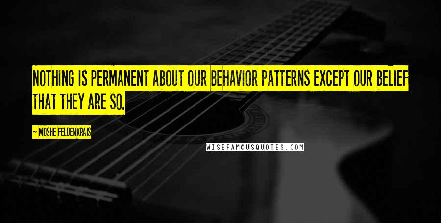 Moshe Feldenkrais Quotes: Nothing is permanent about our behavior patterns except our belief that they are so.