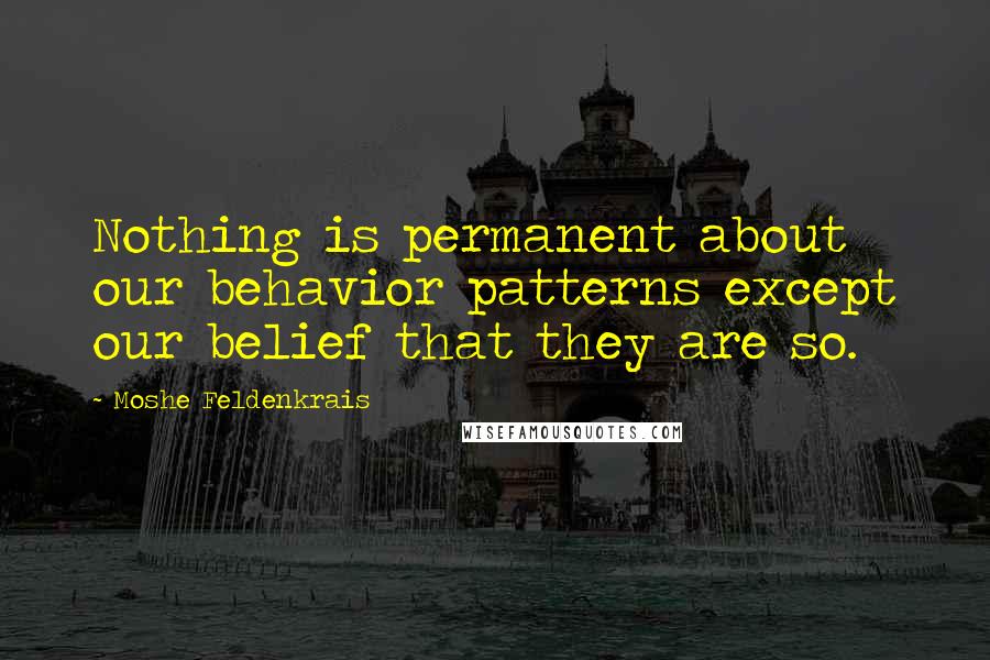Moshe Feldenkrais Quotes: Nothing is permanent about our behavior patterns except our belief that they are so.