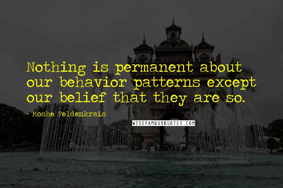 Moshe Feldenkrais Quotes: Nothing is permanent about our behavior patterns except our belief that they are so.