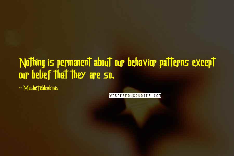 Moshe Feldenkrais Quotes: Nothing is permanent about our behavior patterns except our belief that they are so.