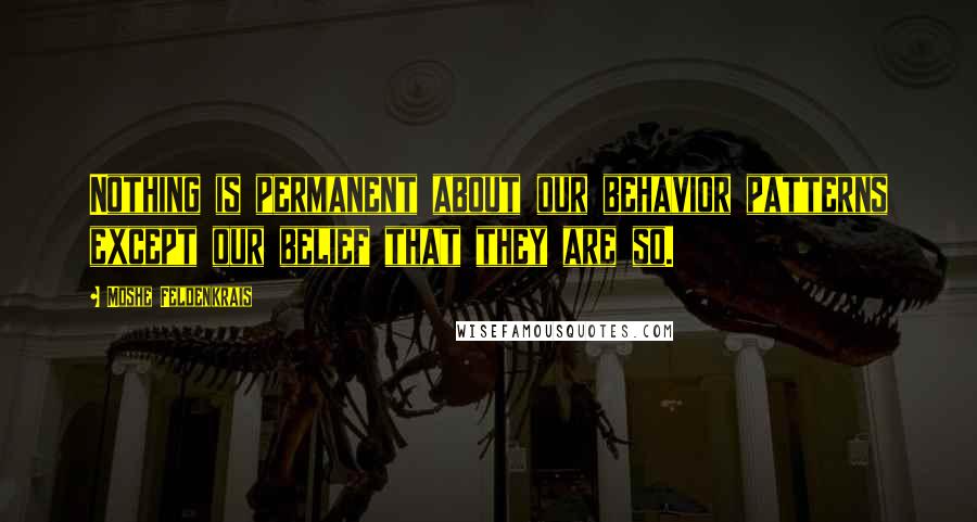 Moshe Feldenkrais Quotes: Nothing is permanent about our behavior patterns except our belief that they are so.