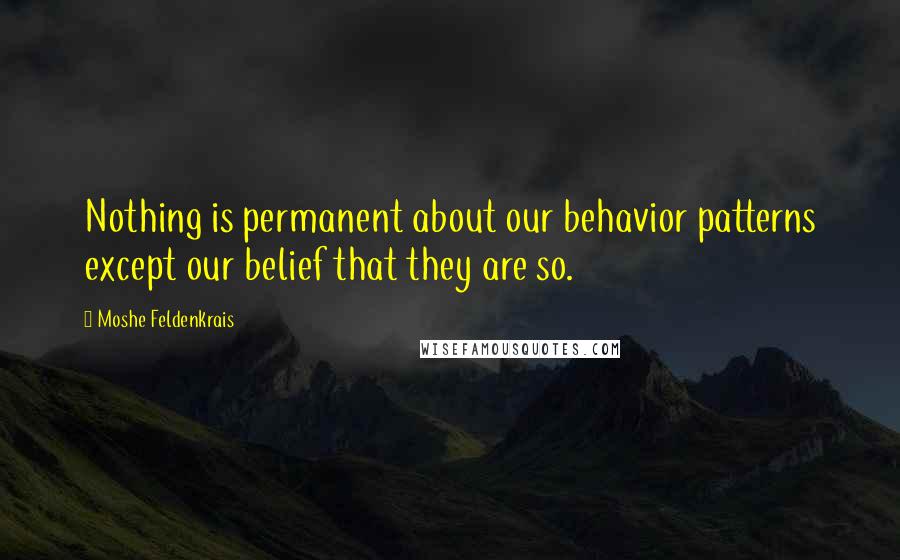 Moshe Feldenkrais Quotes: Nothing is permanent about our behavior patterns except our belief that they are so.