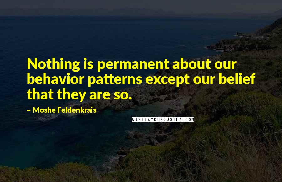 Moshe Feldenkrais Quotes: Nothing is permanent about our behavior patterns except our belief that they are so.