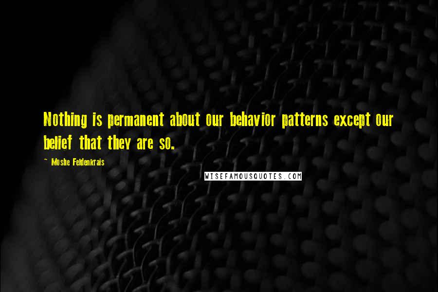 Moshe Feldenkrais Quotes: Nothing is permanent about our behavior patterns except our belief that they are so.